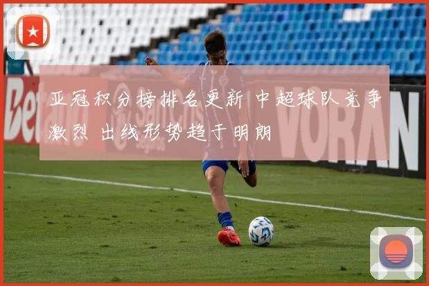 亚冠积分榜排名更新 中超球队竞争激烈 出线形势趋于明朗
