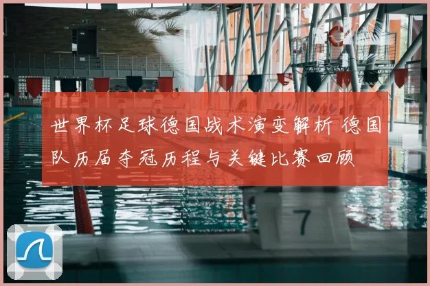 世界杯足球德国战术演变解析 德国队历届夺冠历程与关键比赛回顾