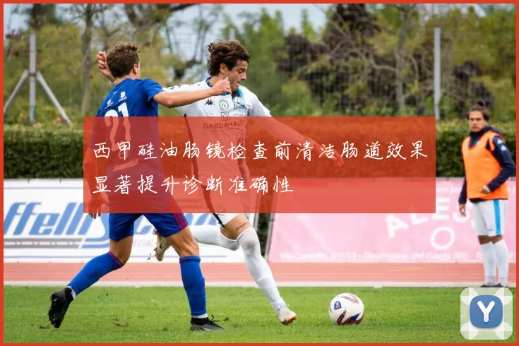 西甲硅油肠镜检查前清洁肠道效果显著提升诊断准确性