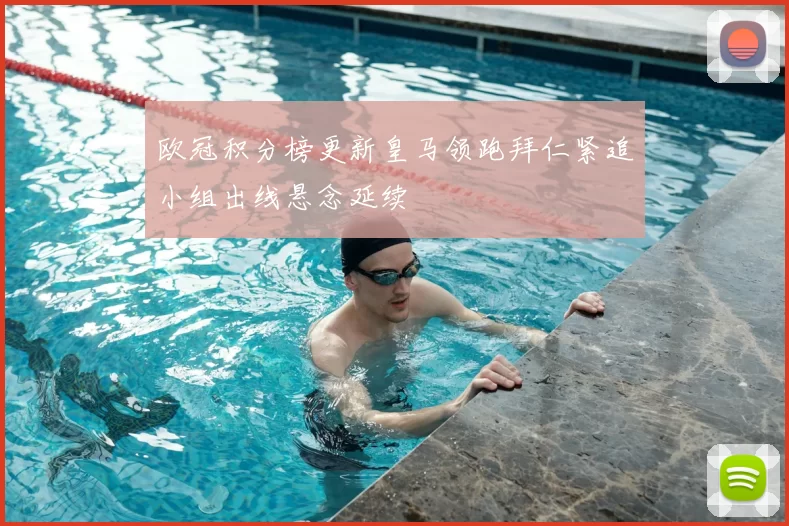 欧冠积分榜更新皇马领跑拜仁紧追小组出线悬念延续