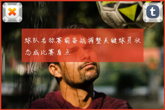 球队名称赛前备战调整关键球员状态成比赛看点
