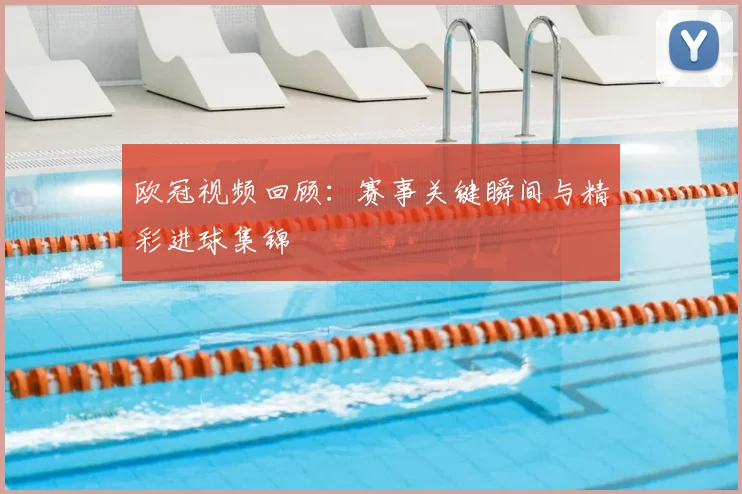 欧冠视频回顾:赛事关键瞬间与精彩进球集锦