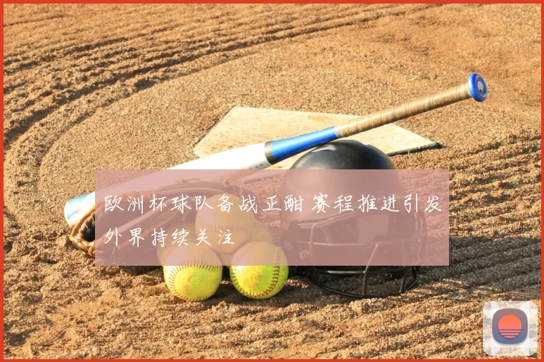 欧洲杯球队备战正酣 赛程推进引发外界持续关注