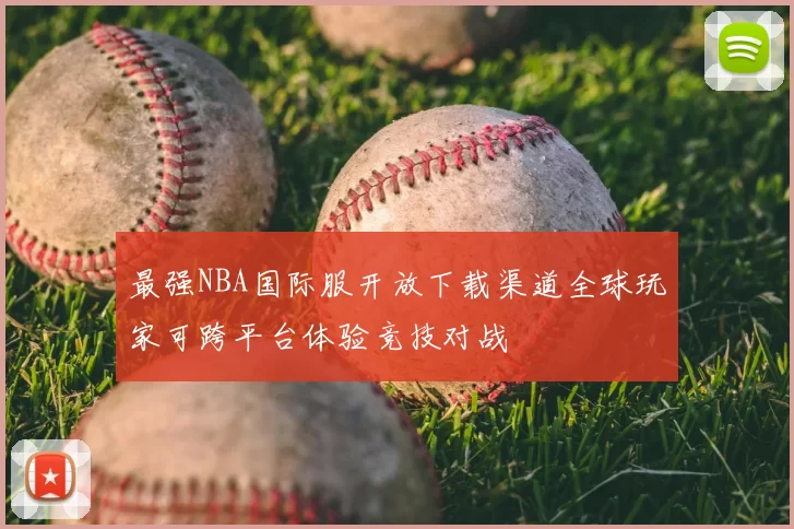 最强NBA国际服开放下载渠道全球玩家可跨平台体验竞技对战