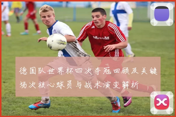 德国队世界杯四次夺冠回顾及关键场次核心球员与战术演变解析