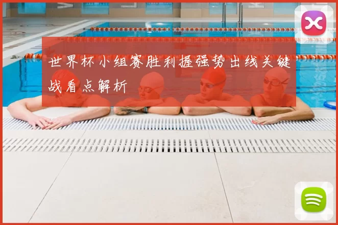 世界杯小组赛胜利握强势出线关键战看点解析