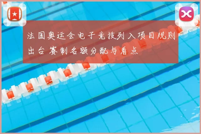 法国奥运会电子竞技列入项目规则出台 赛制名额分配与看点