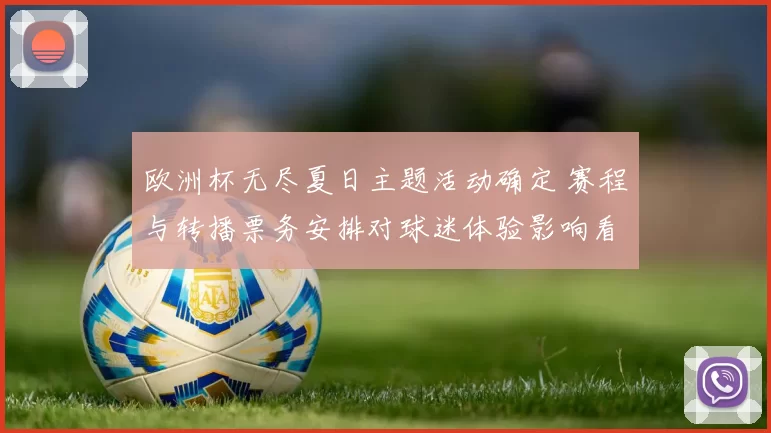 欧洲杯无尽夏日主题活动确定 赛程与转播票务安排对球迷体验影响看点