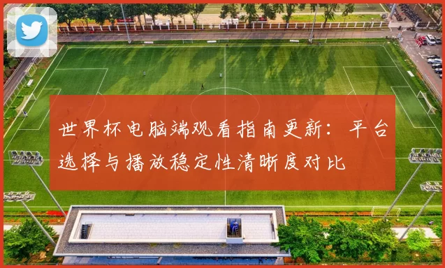 世界杯电脑端观看指南更新:平台选择与播放稳定性清晰度对比