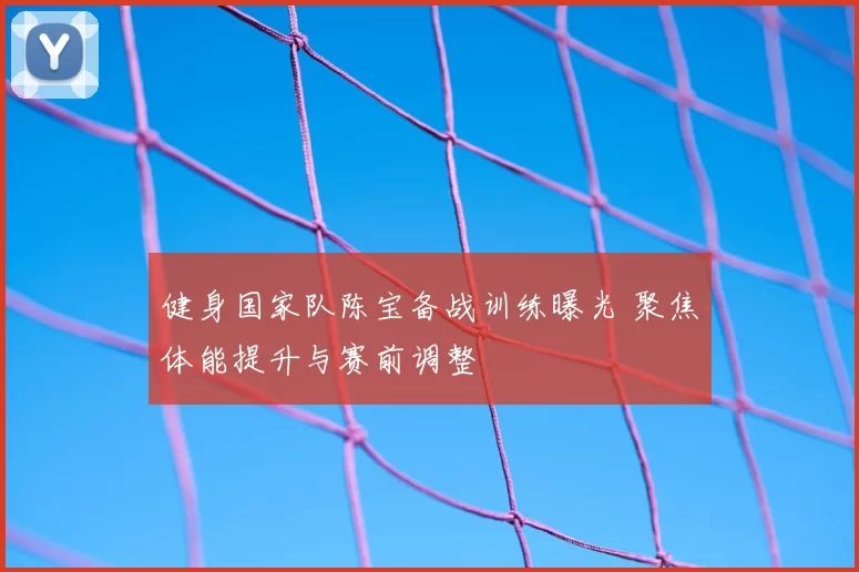 健身国家队陈宝备战训练曝光 聚焦体能提升与赛前调整
