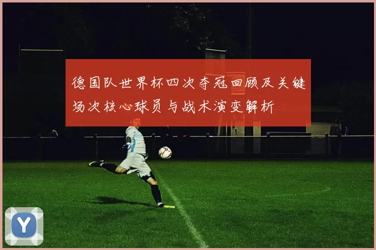 德国队世界杯四次夺冠回顾及关键场次核心球员与战术演变解析