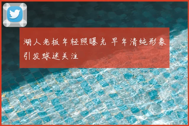 湖人老板年轻照曝光 早年清纯形象引发球迷关注