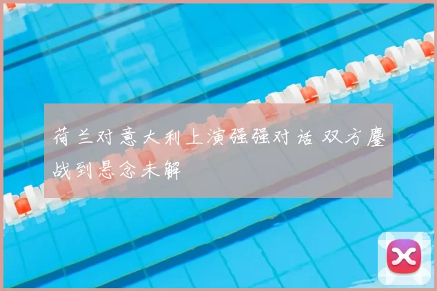 荷兰对意大利上演强强对话 双方鏖战到悬念未解