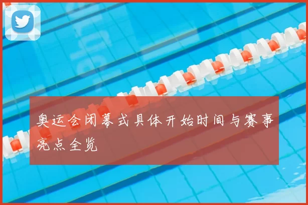 奥运会闭幕式具体开始时间与赛事亮点全览