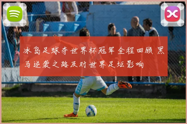 冰岛足球夺世界杯冠军全程回顾 黑马逆袭之路及对世界足坛影响